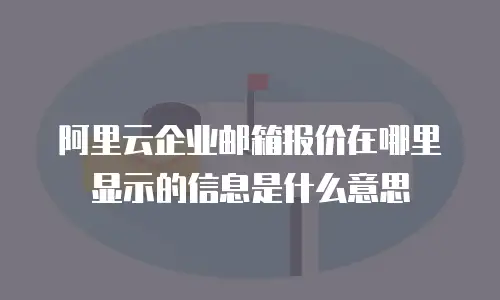 阿里云企业邮箱报价在哪里显示的信息是什么意思