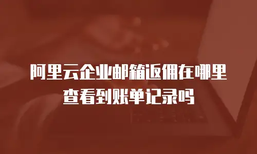 阿里云企业邮箱返佣在哪里查看到账单记录吗