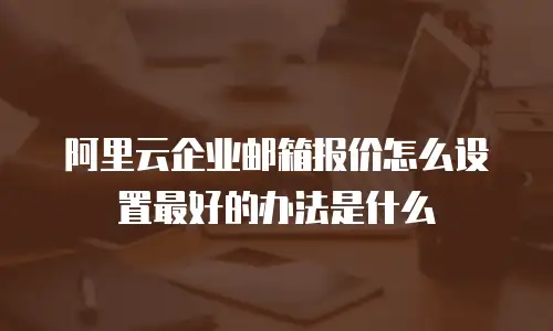 阿里云企业邮箱报价怎么设置最好的办法是什么