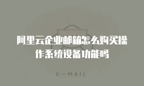 阿里云企业邮箱怎么购买操作系统设备功能吗