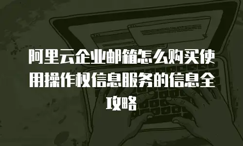 阿里云企业邮箱怎么购买使用操作权信息服务的信息全攻略