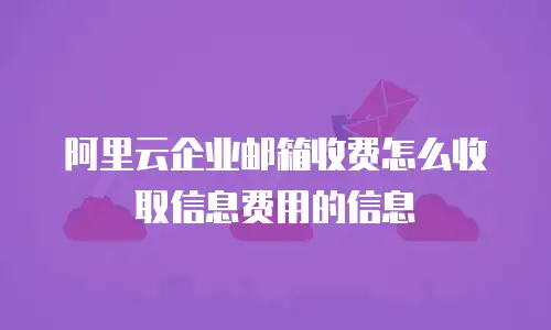 阿里云企业邮箱收费怎么收取信息费用的信息