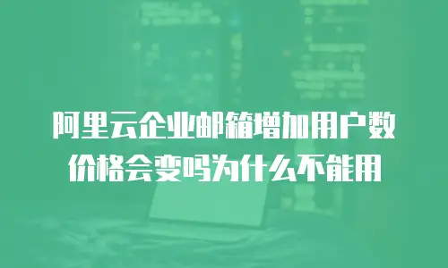 阿里云企业邮箱增加用户数价格会变吗为什么不能用