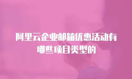阿里云企业邮箱优惠活动有哪些项目类型的