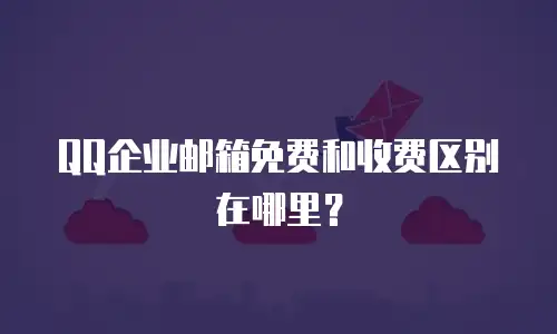 QQ企业邮箱免费和收费区别在哪里？