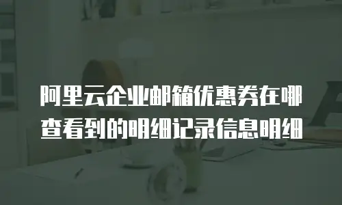 阿里云企业邮箱优惠券在哪查看到的明细记录信息明细