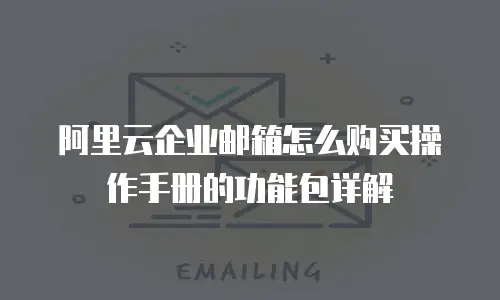 阿里云企业邮箱怎么购买操作手册的功能包详解