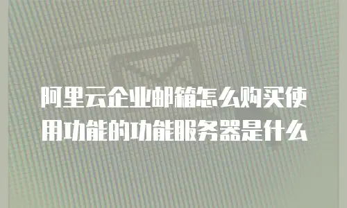 阿里云企业邮箱怎么购买使用功能的功能服务器是什么