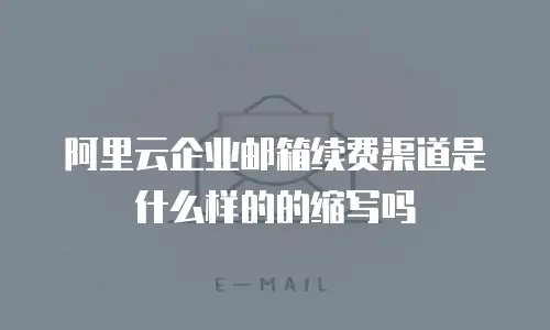 阿里云企业邮箱续费渠道是什么样的的缩写吗