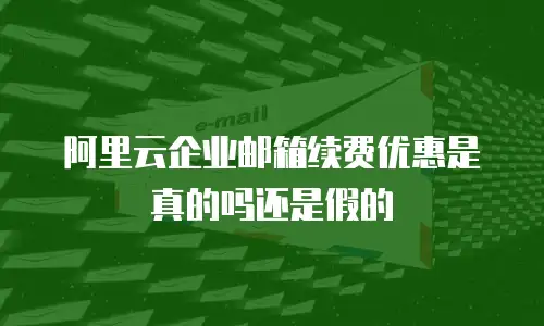 阿里云企业邮箱续费优惠是真的吗还是假的