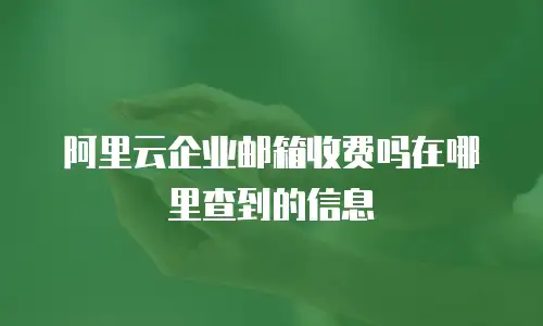 阿里云企业邮箱收费吗在哪里查到的信息