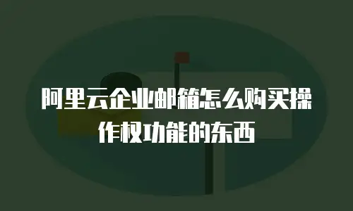 阿里云企业邮箱怎么购买操作权功能的东西