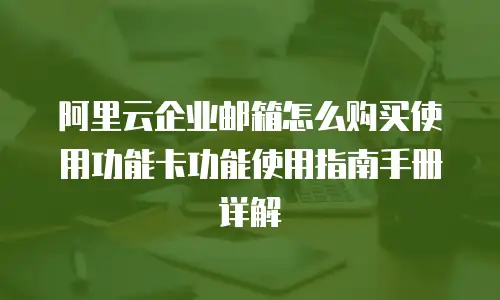 阿里云企业邮箱怎么购买使用功能卡功能使用指南手册详解