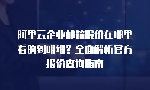 阿里云企业邮箱报价在哪里看的到明细?全面解析官方报价查询指南