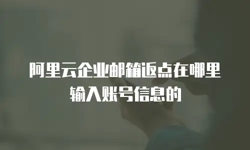 阿里云企业邮箱返点在哪里输入账号信息的