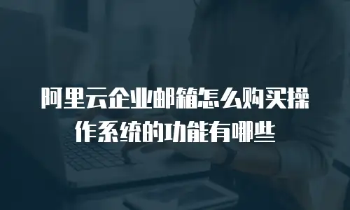 阿里云企业邮箱怎么购买操作系统的功能有哪些