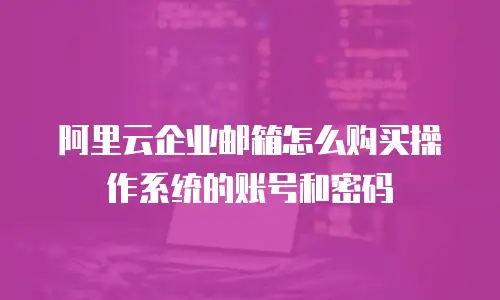 阿里云企业邮箱怎么购买操作系统的账号和密码