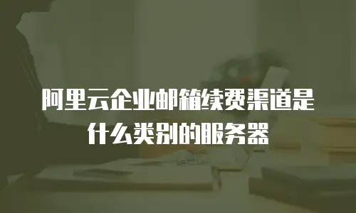 阿里云企业邮箱续费渠道是什么类别的服务器