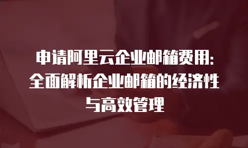 申请阿里云企业邮箱费用：全面解析企业邮箱的经济性与高效管理