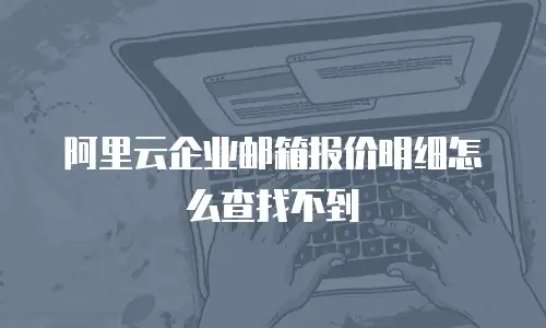 阿里云企业邮箱报价明细怎么查找不到