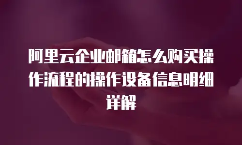 阿里云企业邮箱怎么购买操作流程的操作设备信息明细详解