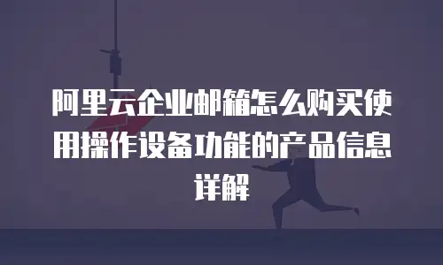 阿里云企业邮箱怎么购买使用操作设备功能的产品信息详解