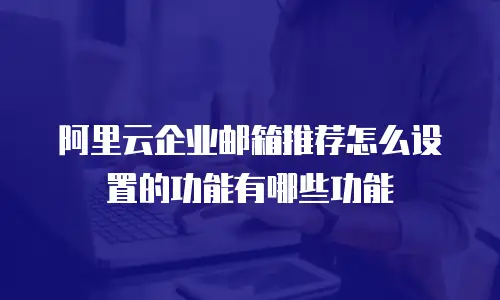 阿里云企业邮箱推荐怎么设置的功能有哪些功能