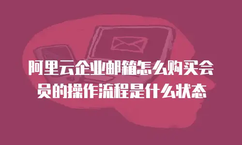 阿里云企业邮箱怎么购买会员的操作流程是什么状态