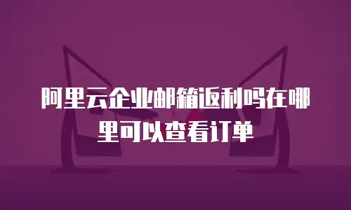 阿里云企业邮箱返利吗在哪里可以查看订单
