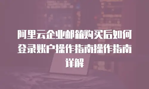 阿里云企业邮箱购买后如何登录账户操作指南操作指南详解