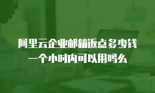 阿里云企业邮箱返点多少钱一个小时内可以用吗么