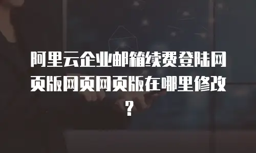 阿里云企业邮箱续费登陆网页版网页网页版在哪里修改?