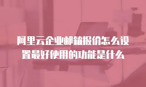 阿里云企业邮箱报价怎么设置最好使用的功能是什么