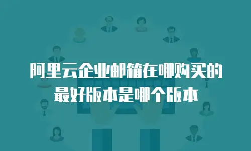 阿里云企业邮箱在哪购买的最好版本是哪个版本