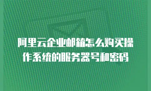 阿里云企业邮箱怎么购买操作系统的服务器号和密码