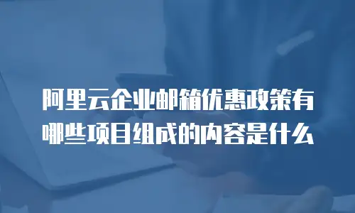阿里云企业邮箱优惠政策有哪些项目组成的内容是什么