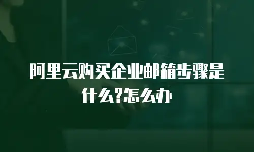 阿里云购买企业邮箱步骤是什么?怎么办