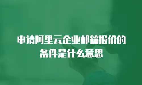 申请阿里云企业邮箱报价的条件是什么意思