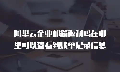 阿里云企业邮箱返利吗在哪里可以查看到账单记录信息