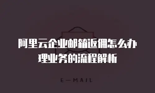 阿里云企业邮箱返佣怎么办理业务的流程解析