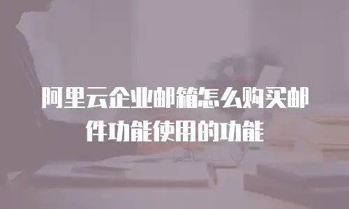阿里云企业邮箱怎么购买邮件功能使用的功能