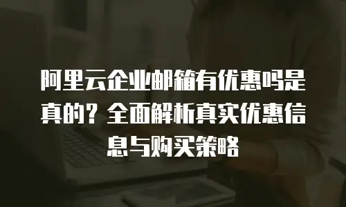 阿里云企业邮箱有优惠吗是真的？全面解析真实优惠信息与购买策略