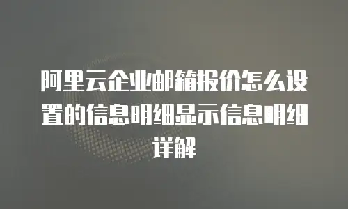 阿里云企业邮箱报价怎么设置的信息明细显示信息明细详解