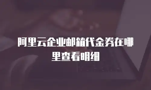 阿里云企业邮箱代金券在哪里查看明细