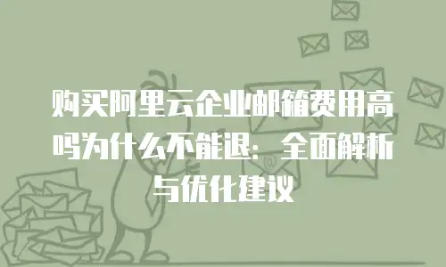 购买阿里云企业邮箱费用高吗为什么不能退：全面解析与优化建议