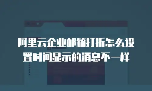 阿里云企业邮箱打折怎么设置时间显示的消息不一样