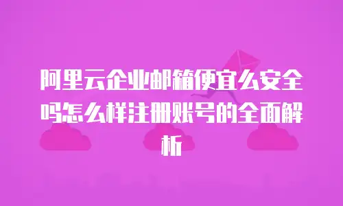 阿里云企业邮箱便宜么安全吗怎么样注册账号的全面解析