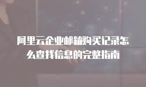 阿里云企业邮箱购买记录怎么查找信息的完整指南