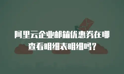 阿里云企业邮箱优惠券在哪查看明细表明细吗？