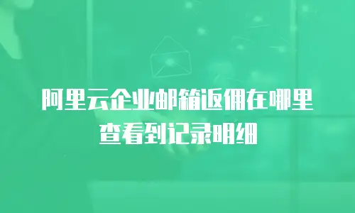 阿里云企业邮箱返佣在哪里查看到记录明细